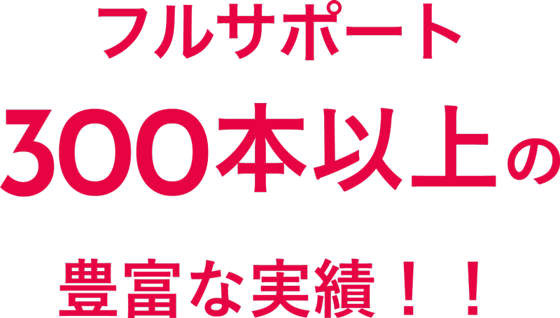 フルサポート300本以上の豊富な実績!!